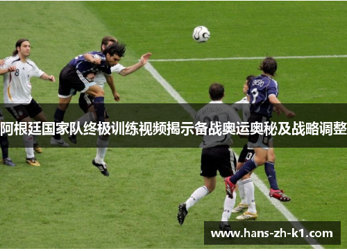 阿根廷国家队终极训练视频揭示备战奥运奥秘及战略调整